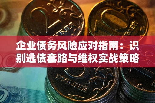 武汉企业债务风险应对指南：识别逃债套路与维权实战策略