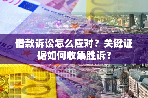 武汉借款诉讼怎么应对？关键证据如何收集胜诉？