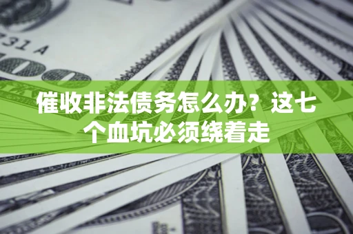 武汉催收非法债务怎么办？这七个血坑必须绕着走