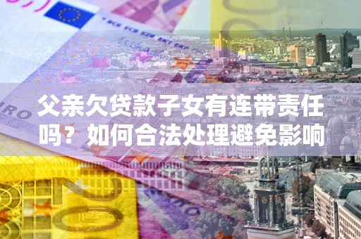 武汉父亲欠贷款子女有连带责任吗？如何合法处理避免影响？