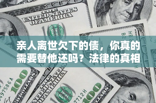 武汉亲人离世欠下的债，你真的需要替他还吗？法律的真相或许与你想的不一样