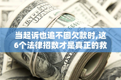 武汉当起诉也追不回欠款时,这6个法律招数才是真正的救命稻草
