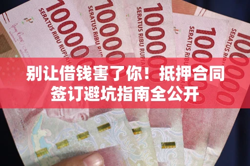 武汉别让借钱害了你！抵押合同签订避坑指南全公开